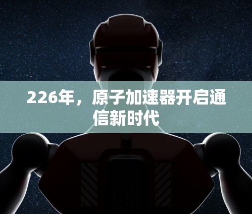 226年,原子加速器开启通信新时代 226年,原子加速器开启通信新时代