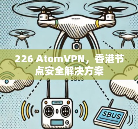 226 AtomVPN,香港节点安全解决方案 226 AtomVPN,香港节点安全解决方案