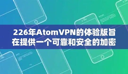 226年AtomVPN的体验版旨在提供一个可靠和安全的加密VPN服务,特别针对企业用户和机构用户,确保数据传输的高效和安全。以下是一些关键信息 226年AtomVPN的体验版旨在提供一个可靠和安全的加密VPN服务,特别针对企业用户和机构用户,确保数据传输的高效和安全。以下是一些关键信息