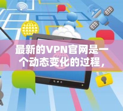 最新的VPN官网是一个动态变化的过程，因为VPN服务会根据技术发展和市场需求不断更新。然而，我可以向您推荐一些常用的VPN服务网站，这些网站通常提供多种VPN类型和功能