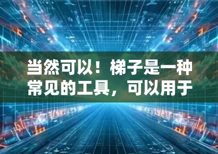 当然可以!梯子是一种常见的工具,可以用于以下几种用途 当然可以!梯子是一种常见的工具,可以用于以下几种用途