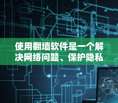 使用翻墙软件是一个解决网络问题、保护隐私和安全的实用工具。以下是一些推荐的翻墙软件，并探讨了它们的使用步骤、适用场景、隐私保护以及注意事项