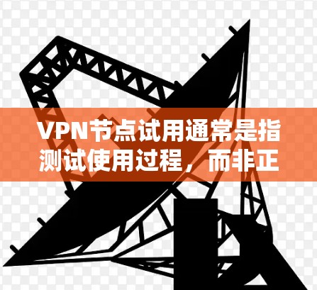VPN节点试用通常是指测试使用过程,而非正式的官方应用。以下是一些关于如何使用VPN节点和进行测试的步骤 VPN节点试用通常是指测试使用过程,而非正式的官方应用。以下是一些关于如何使用VPN节点和进行测试的步骤
