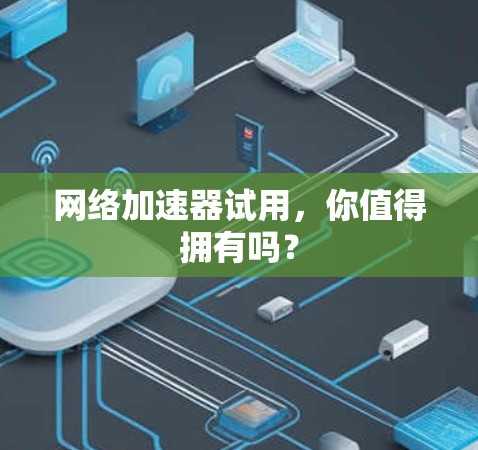 网络加速器试用,你值得拥有吗? 网络加速器试用,你值得拥有吗?