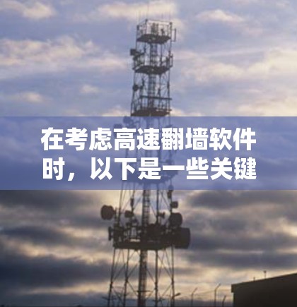 在考虑高速翻墙软件时,以下是一些关键点和建议 在考虑高速翻墙软件时,以下是一些关键点和建议