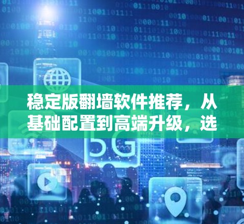 稳定版翻墙软件推荐,从基础配置到高端升级,选择适合你的翻墙解决方案 稳定版翻墙软件推荐,从基础配置到高端升级,选择适合你的翻墙解决方案