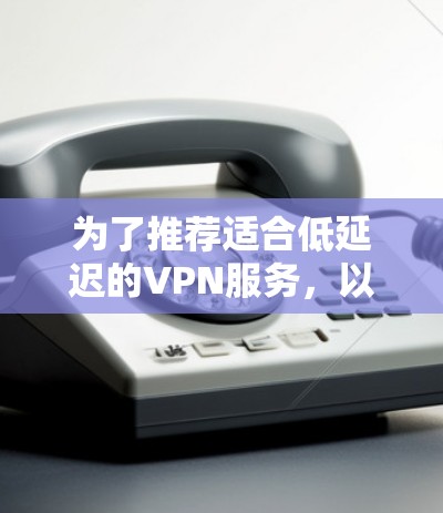 为了推荐适合低延迟的VPN服务,以下是一些推荐 为了推荐适合低延迟的VPN服务,以下是一些推荐