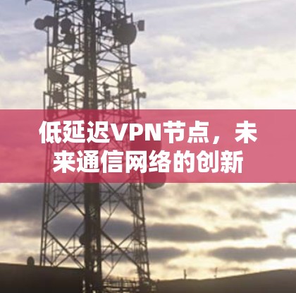 低延迟VPN节点,未来通信网络的创新 低延迟VPN节点,未来通信网络的创新