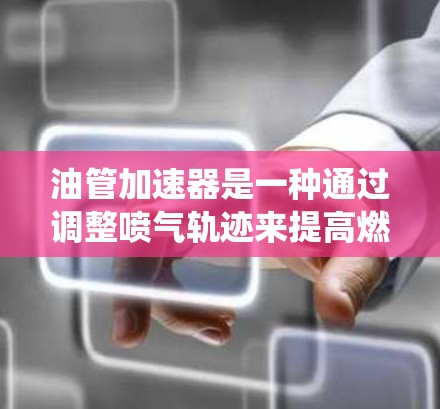 油管加速器是一种通过调整喷气轨迹来提高燃油喷射效率的装置，通常用于汽车发动机的喷气系统中。它的主要作用是通过改变喷嘴的运动轨迹，使得喷气更接近于直喷，从而提高燃油的喷射量和效率