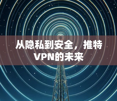 从隐私到安全，推特VPN的未来