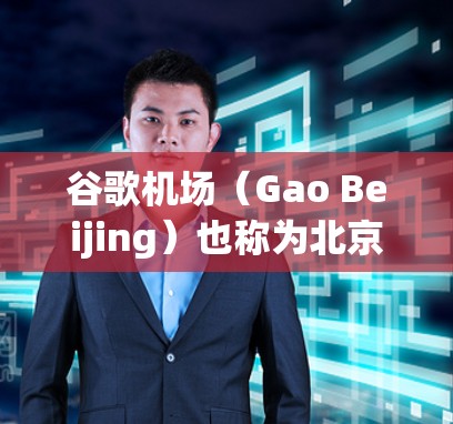谷歌机场（Gao Beijing）也称为北京地铁8号线起始站，位于北京市区，是首都的中心交通枢纽。以下是关于Gao机场的详细介绍