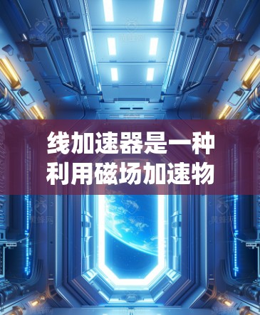 线加速器是一种利用磁场加速物体的装置,广泛应用于科学实验、推进系统和军事应用等领域。以下是关于线加速器的详细解释 线加速器是一种利用磁场加速物体的装置,广泛应用于科学实验、推进系统和军事应用等领域。以下是关于线加速器的详细解释