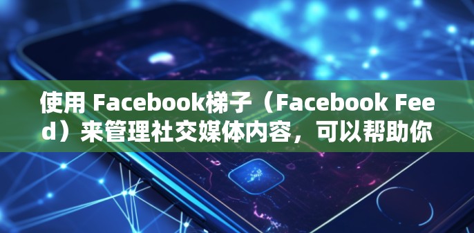 使用 Facebook梯子（Facebook Feed）来管理社交媒体内容，可以帮助你快速浏览和优化你的最新作品。以下是详细的步骤指南