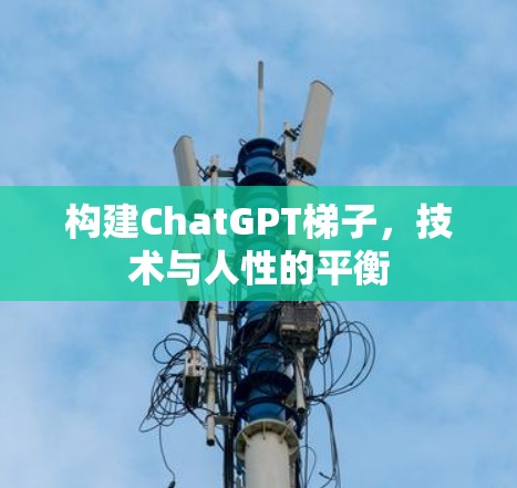 构建ChatGPT梯子,技术与人性的平衡 构建ChatGPT梯子,技术与人性的平衡