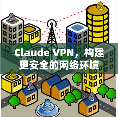 Claude VPN,构建更安全的网络环境 Claude VPN,构建更安全的网络环境