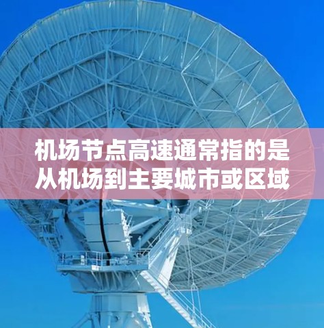 机场节点高速通常指的是从机场到主要城市或区域的高速公路。这些高速是机场附近连接到其他城市或地区的关键交通走廊。例如