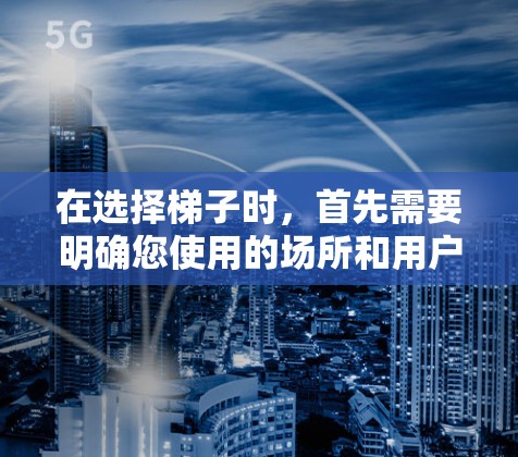 在选择梯子时，首先需要明确您使用的场所和用户的使用场景。以下是根据不同的使用场景提供的一些建议