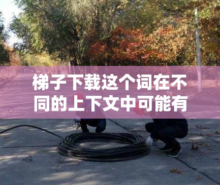 梯子下载这个词在不同的上下文中可能有不同的含义。以下是几种可能的解释 梯子下载这个词在不同的上下文中可能有不同的含义。以下是几种可能的解释