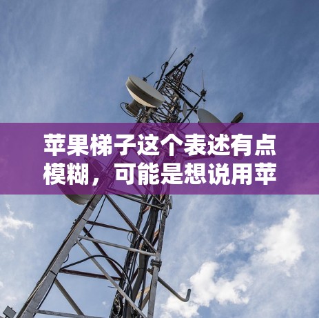 苹果梯子这个表述有点模糊，可能是想说用苹果来制作一个梯子，或者是用梯子来装饰苹果。以下是一些可能的解释和解决方案