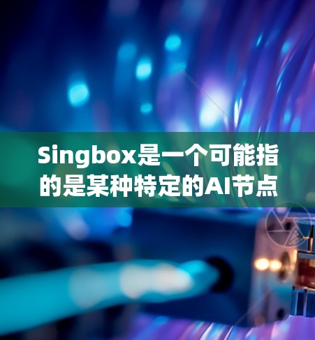 Singbox是一个可能指的是某种特定的AI节点或模块，具体含义和功能需要进一步查证。以下是一些可能的详细信息和解释