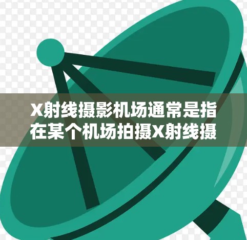 X射线摄影机场通常是指在某个机场拍摄X射线摄影照片的地方。X射线摄影是一种独特的机场摄影方式，常用于捕捉正面、侧面和俯视的机场场景，以增强机场的视觉效果和信息传递。以下是关于X射线摄影机场的一些信息