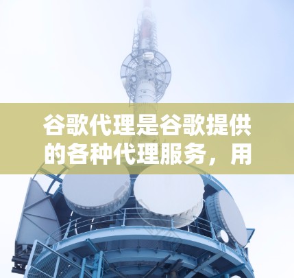 谷歌代理是谷歌提供的各种代理服务，用于帮助开发者和用户更高效地使用谷歌的产品和服务。这些代理可以帮助开发者测试、部署、监控、优化和扩展使用谷歌的AI、云服务、数据服务和其他功能