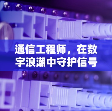 通信工程师,在数字浪潮中守护信号与信息 通信工程师,在数字浪潮中守护信号与信息