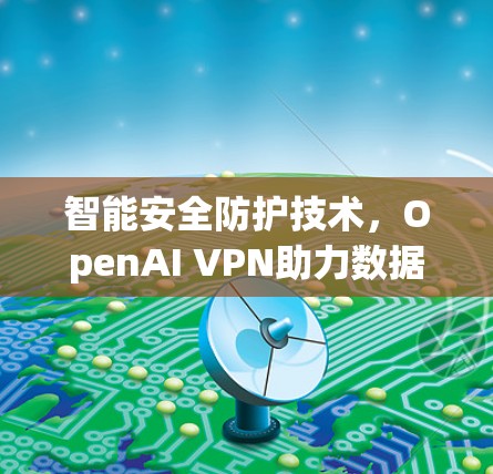智能安全防护技术，OpenAI VPN助力数据安全与隐私保护