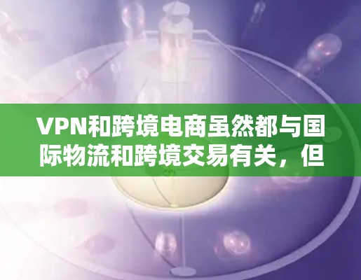 VPN和跨境电商虽然都与国际物流和跨境交易有关，但它们的服务和用途存在不同的领域和背景。以下是它们之间关系的详细分析