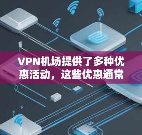 VPN机场提供了多种优惠活动，这些优惠通常包括免费试用、付费套餐、会员服务等。以下是详细的步骤和信息