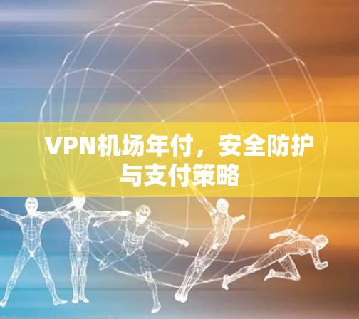 VPN机场年付,安全防护与支付策略 VPN机场年付,安全防护与支付策略