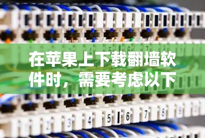 在苹果上下载翻墙软件时，需要考虑以下几点