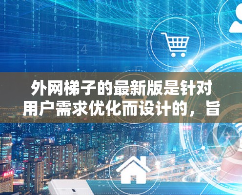 外网梯子的最新版是针对用户需求优化而设计的,旨在全面提升网络管理的效率和安全性。以下是一个综合考虑的最新版本特点 外网梯子的最新版是针对用户需求优化而设计的,旨在全面提升网络管理的效率和安全性。以下是一个综合考虑的最新版本特点