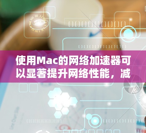 使用Mac的网络加速器可以显著提升网络性能，减少等待时间。以下是详细的步骤指南