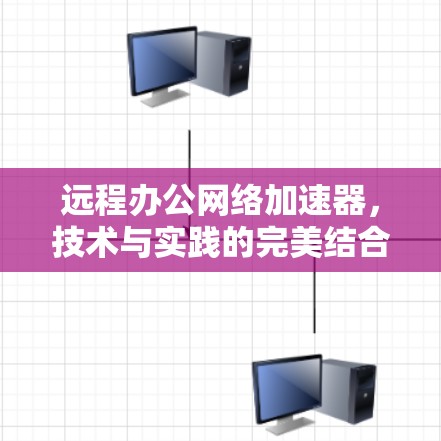 远程办公网络加速器，技术与实践的完美结合