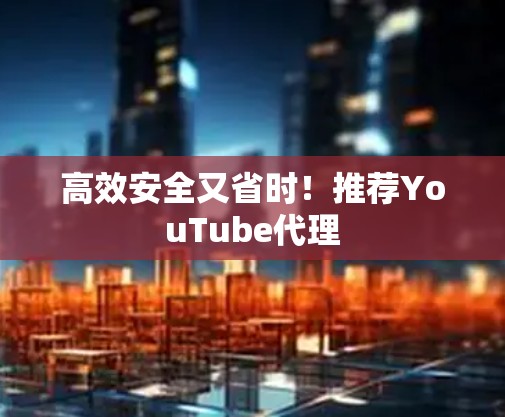 高效安全又省时!推荐YouTube代理 高效安全又省时!推荐YouTube代理