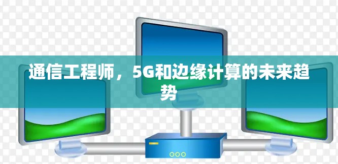 通信工程师，5G和边缘计算的未来趋势