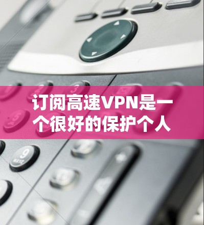 订阅高速VPN是一个很好的保护个人隐私和网络安全的方式。以下是一些常见的步骤和方法，帮助您订阅高速VPN