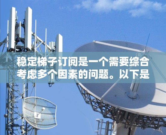 稳定梯子订阅是一个需要综合考虑多个因素的问题。以下是一个分步骤的解决方案