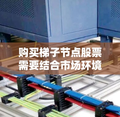 购买梯子节点股票需要结合市场环境、行业前景、技术分析和基本面分析,同时考虑个人的风险承受能力。以下是一个清晰的步骤指南 购买梯子节点股票需要结合市场环境、行业前景、技术分析和基本面分析,同时考虑个人的风险承受能力。以下是一个清晰的步骤指南
