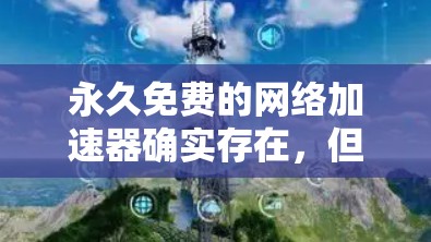 永久免费的网络加速器确实存在，但需要根据你的使用需求和预算来选择。以下是一些可能适合你的情况