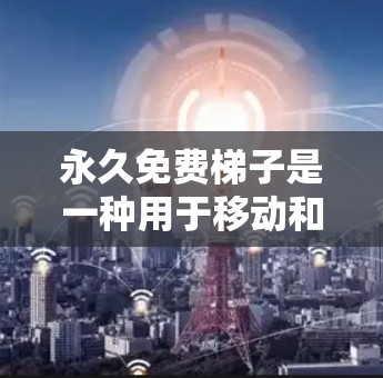 永久免费梯子是一种用于移动和爬楼的工具,尤其适用于需要高度移动或攀爬的人群。以下是对这种梯子的详细介绍 永久免费梯子是一种用于移动和爬楼的工具,尤其适用于需要高度移动或攀爬的人群。以下是对这种梯子的详细介绍