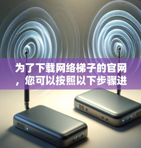 为了下载网络梯子的官网，您可以按照以下步骤进行操作