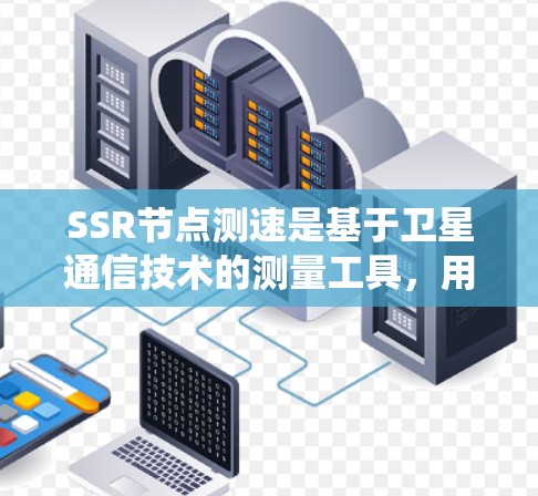 SSR节点测速是基于卫星通信技术的测量工具,用于实时监测和优化SSR节点的通信系统。以下是对SSR节点测速的详细说明 SSR节点测速是基于卫星通信技术的测量工具,用于实时监测和优化SSR节点的通信系统。以下是对SSR节点测速的详细说明