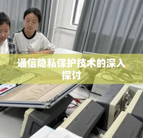 通信隐私保护技术的深入探讨 通信隐私保护技术的深入探讨