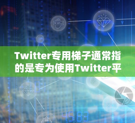 Twitter专用梯子通常指的是专为使用Twitter平台设计的设备，旨在简化在Twitter上进行各种操作的流程。以下是一些常见的Twitter专用梯子设备及其功能