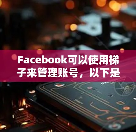 Facebook可以使用梯子来管理账号，以下是详细的步骤