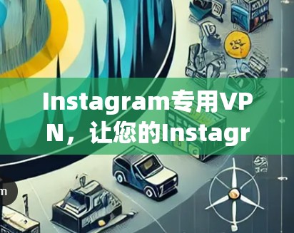Instagram专用VPN,让您的Instagram互动更高效 Instagram专用VPN,让您的Instagram互动更高效