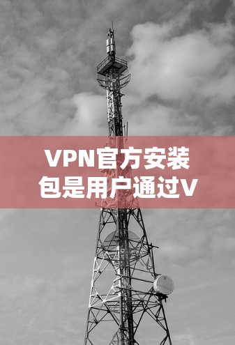 VPN官方安装包是用户通过VPN公司网站下载的软件包,通常提供免费的网络服务。以下是关于VPN官方安装包的详细信息 VPN官方安装包是用户通过VPN公司网站下载的软件包,通常提供免费的网络服务。以下是关于VPN官方安装包的详细信息