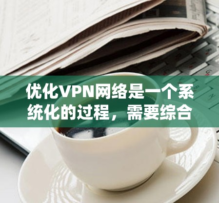 优化VPN网络是一个系统化的过程，需要综合考虑多个因素来确保安全性和稳定性。以下是一个分步骤的优化指南